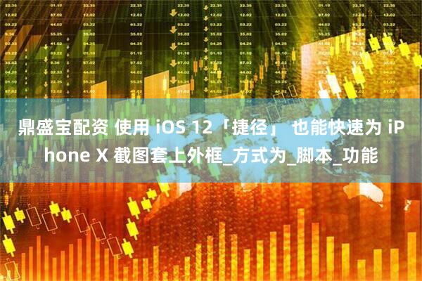 鼎盛宝配资 使用 iOS 12「捷径」 也能快速为 iPhone X 截图套上外框_方式为_脚本_功能
