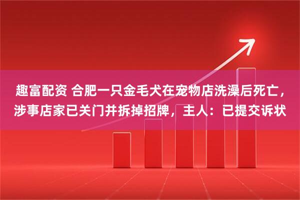 趣富配资 合肥一只金毛犬在宠物店洗澡后死亡，涉事店家已关门并拆掉招牌，主人：已提交诉状
