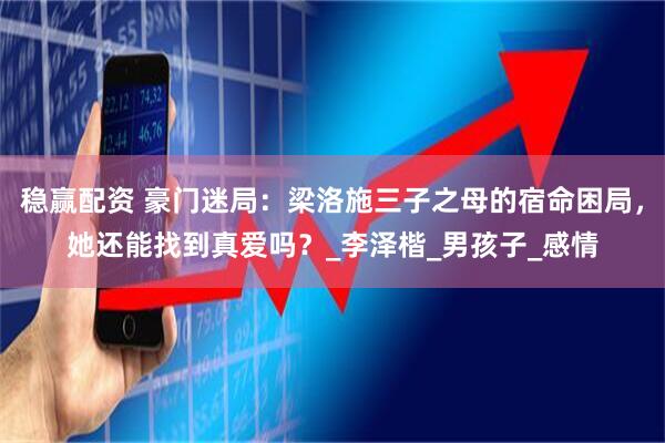 稳赢配资 豪门迷局：梁洛施三子之母的宿命困局，她还能找到真爱吗？_李泽楷_男孩子_感情